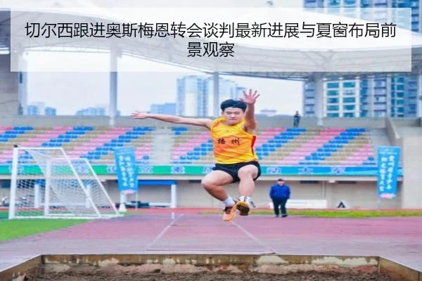 切尔西跟进奥斯梅恩转会谈判最新进展与夏窗布局前景观察