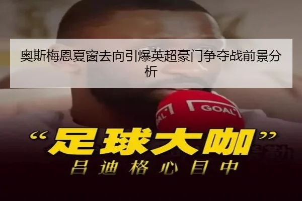 奥斯梅恩夏窗去向引爆英超豪门争夺战前景分析