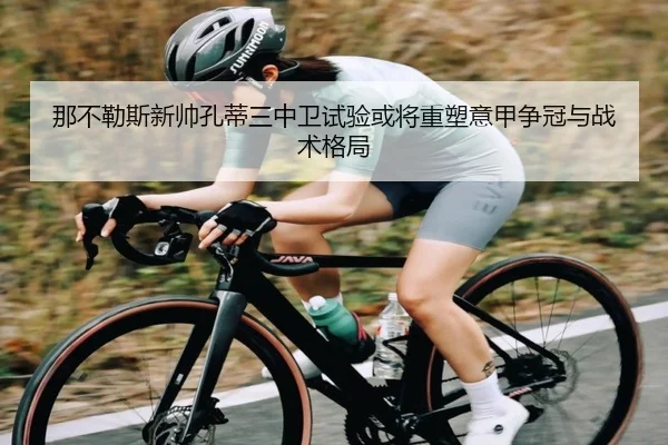 那不勒斯新帅孔蒂三中卫试验或将重塑意甲争冠与战术格局