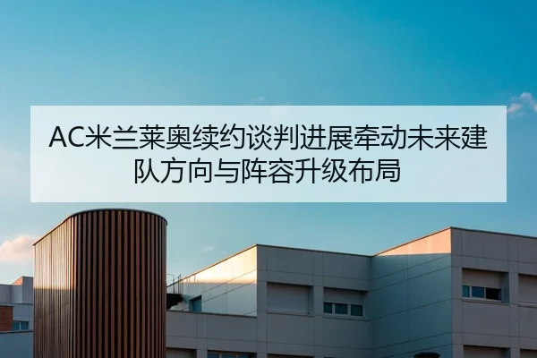 AC米兰莱奥续约谈判进展牵动未来建队方向与阵容升级布局