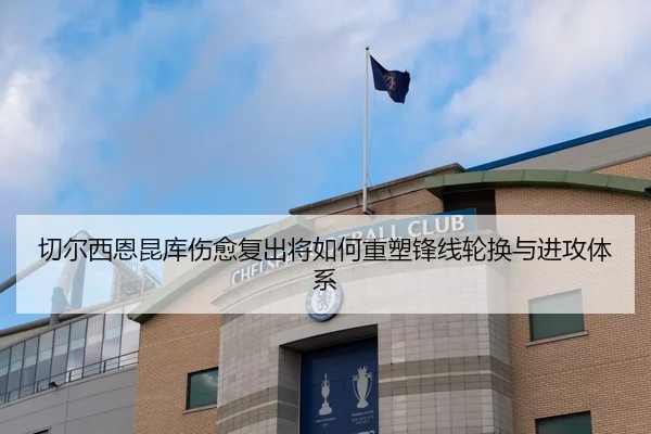 切尔西恩昆库伤愈复出将如何重塑锋线轮换与进攻体系