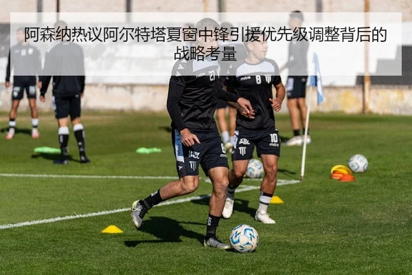 阿森纳热议阿尔特塔夏窗中锋引援优先级调整背后的战略考量