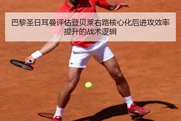 巴黎圣日耳曼评估登贝莱右路核心化后进攻效率提升的战术逻辑