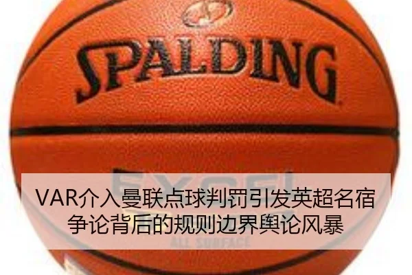 VAR介入曼联点球判罚引发英超名宿争论背后的规则边界舆论风暴
