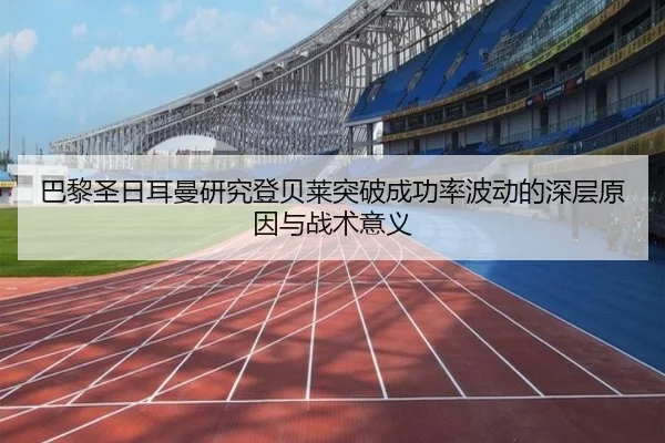 巴黎圣日耳曼研究登贝莱突破成功率波动的深层原因与战术意义