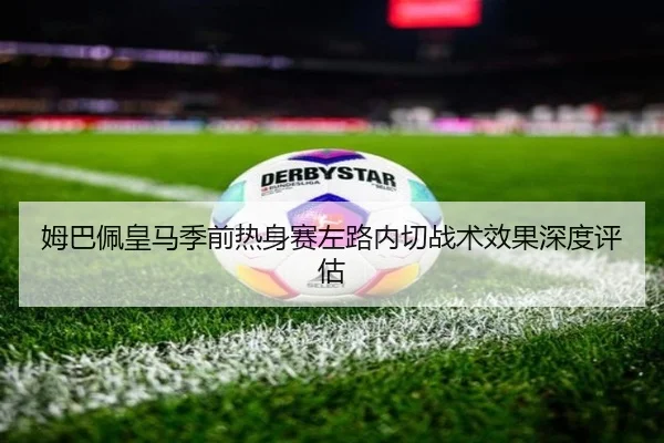 姆巴佩皇马季前热身赛左路内切战术效果深度评估