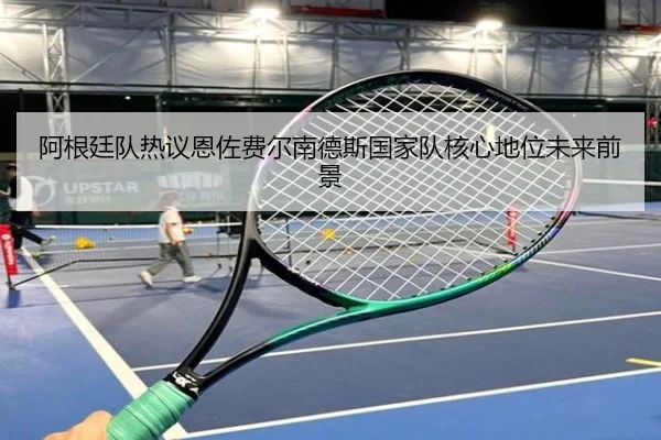 阿根廷队热议恩佐费尔南德斯国家队核心地位未来前景