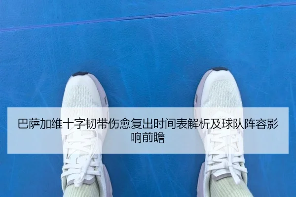 巴萨加维十字韧带伤愈复出时间表解析及球队阵容影响前瞻