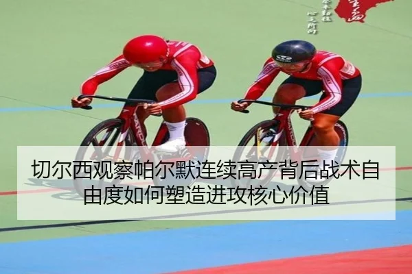 切尔西观察帕尔默连续高产背后战术自由度如何塑造进攻核心价值