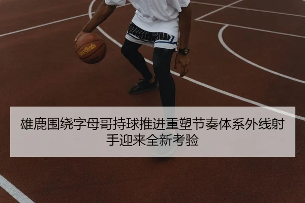 雄鹿围绕字母哥持球推进重塑节奏体系外线射手迎来全新考验