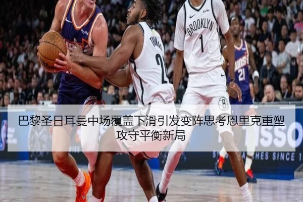 巴黎圣日耳曼中场覆盖下滑引发变阵思考恩里克重塑攻守平衡新局